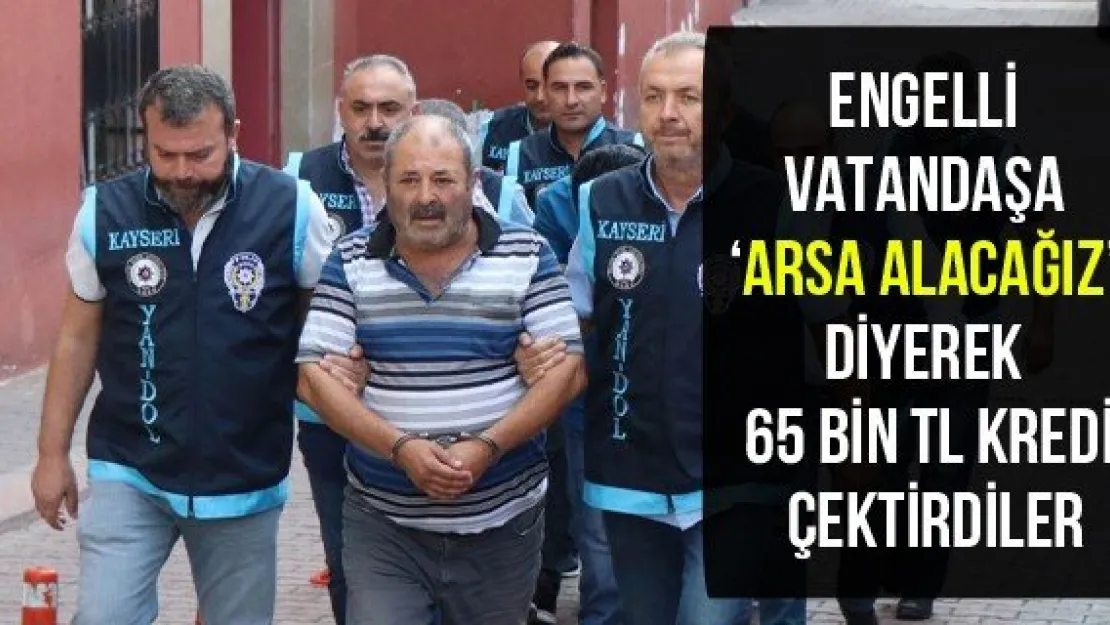 Engelli vatandaşa 'Arsa alacağız' diyerek 65 bin TL kredi çektirdiler