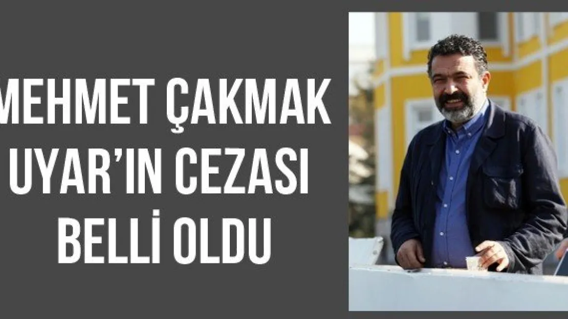 Mehmet Çakmak Uyar'ın cezası belli oldu