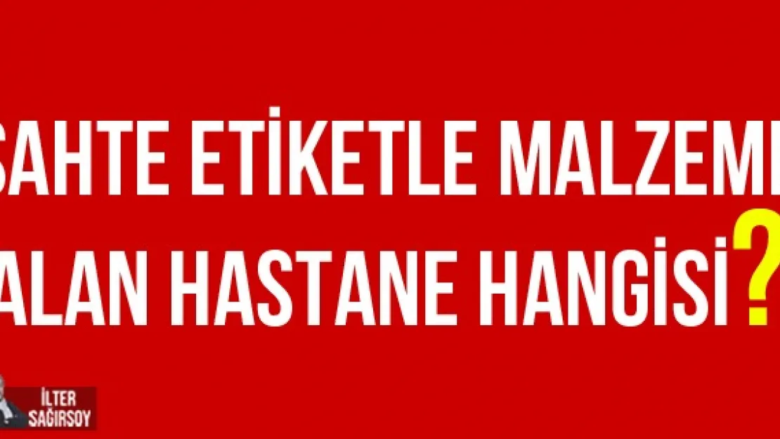 SAHTE ETİKETLE MALZEME ALAN HASTANE HANGİSİ?
