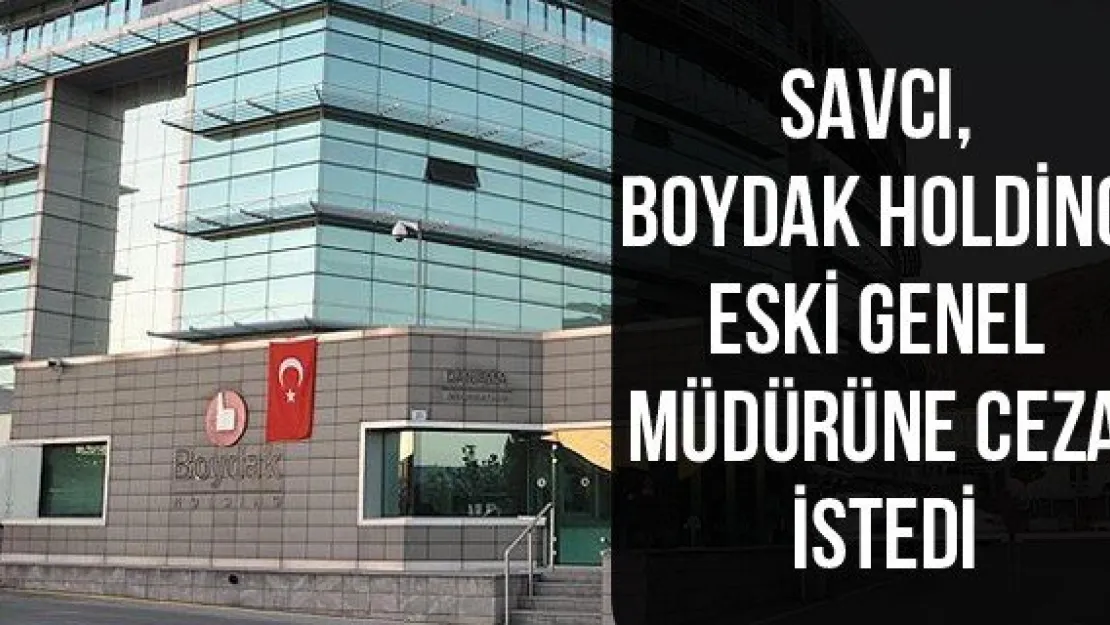 Savcı, Boydak Holding eski genel müdürüne ceza istedi