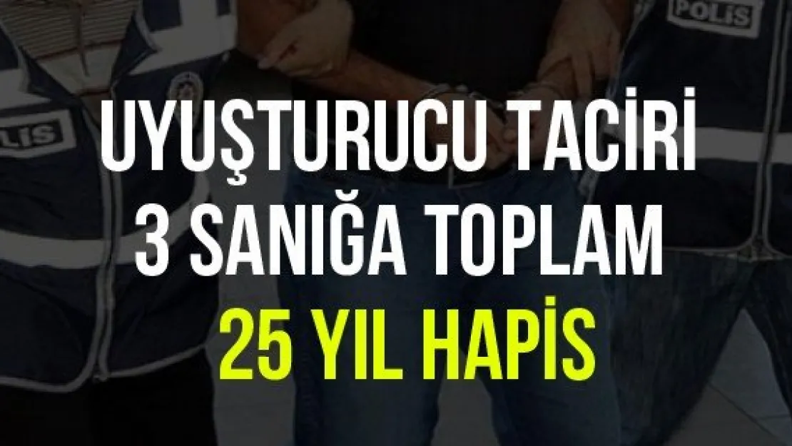 Uyuşturucu taciri 3 sanığa toplam 25 yıl hapis