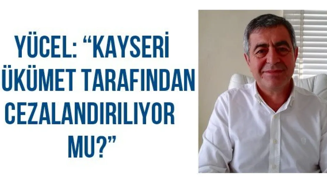 Yücel: 'Kayseri hükümet tarafından cezalandırılıyor mu?'