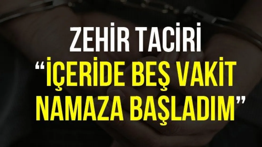 Zehir taciri 'İçeride beş vakit namaza başladım'