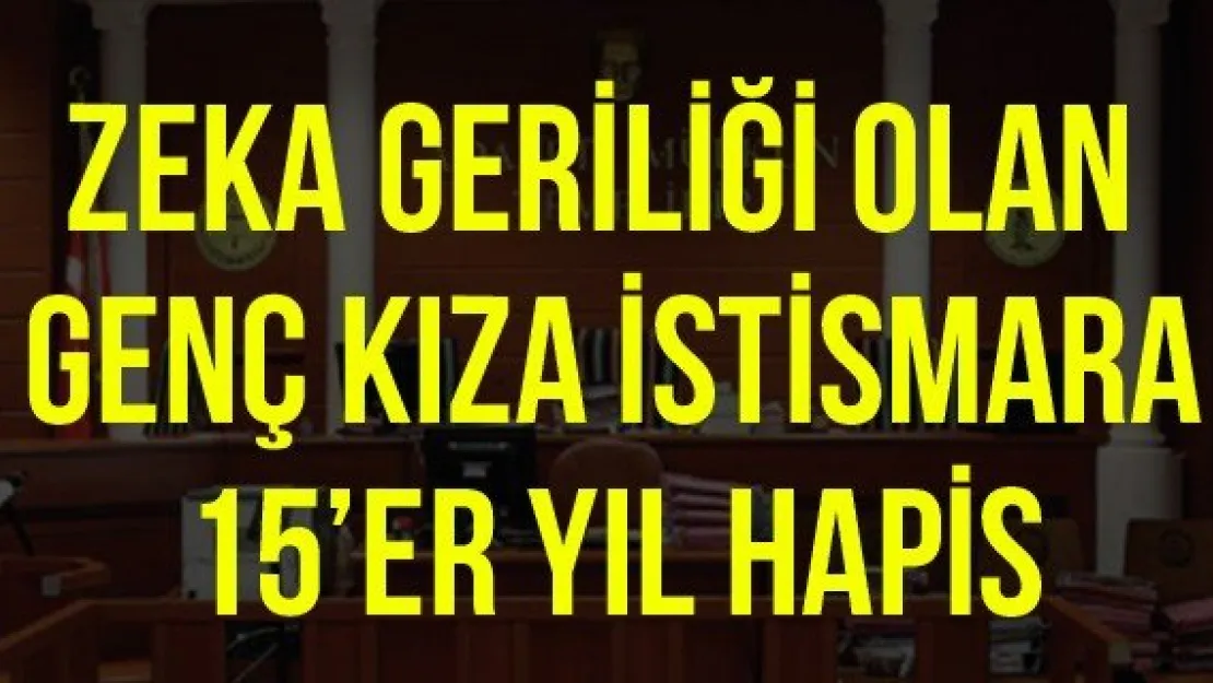 Zeka geriliği olan genç kıza istismara 15'er yıl hapis