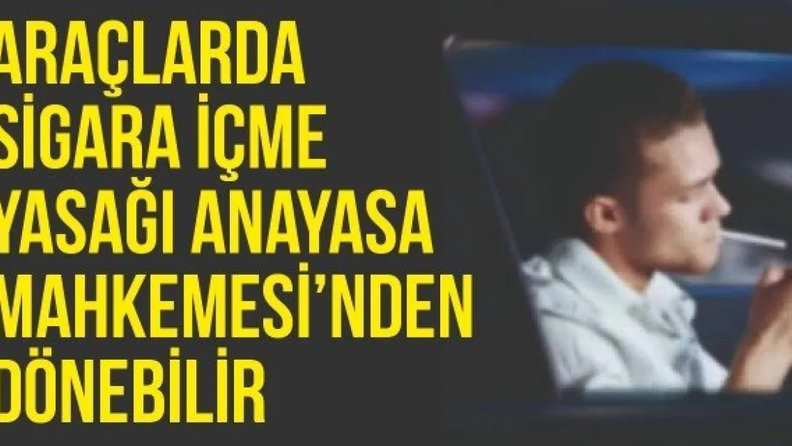 Araçlarda sigara içme yasağı Anayasa Mahkemesi'nden dönebilir