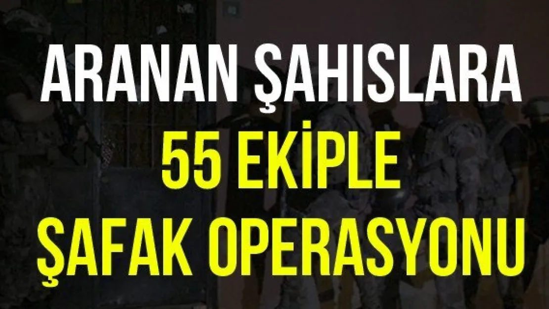 Aranan şahıslara 55 ekiple şafak operasyonu