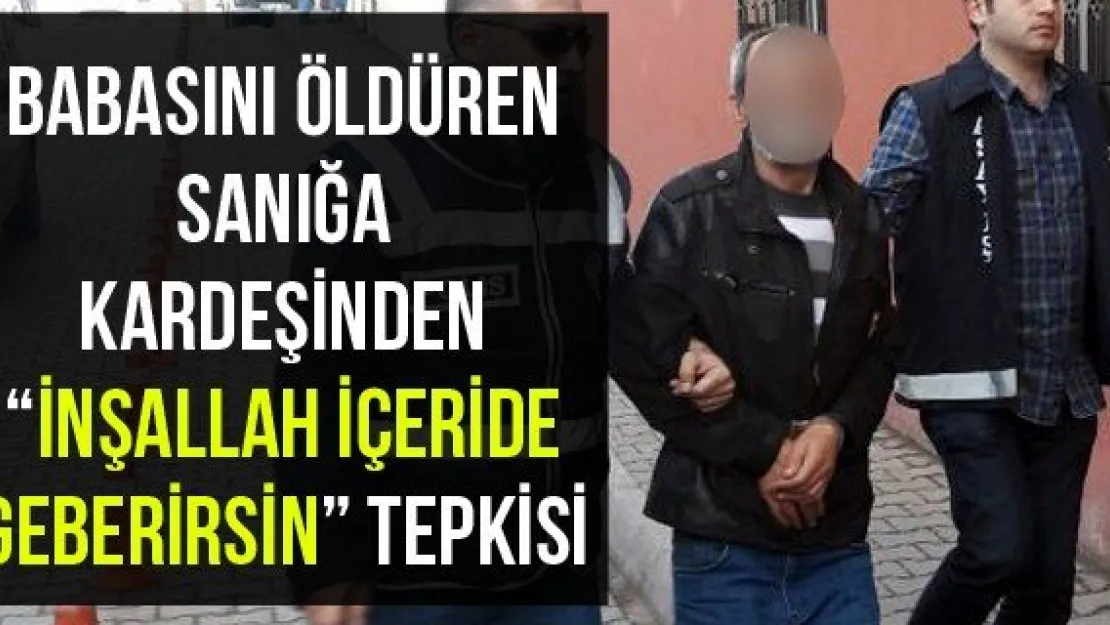 Babasını öldüren sanığa kardeşinden 'İnşallah içeride geberirsin' tepkisi