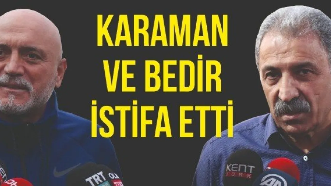 Bedir ve Karaman istifa etti