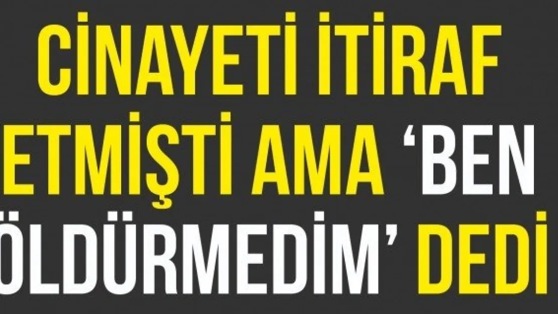 Cinayeti itiraf etmişti ama 'Ben öldürmedim' dedi