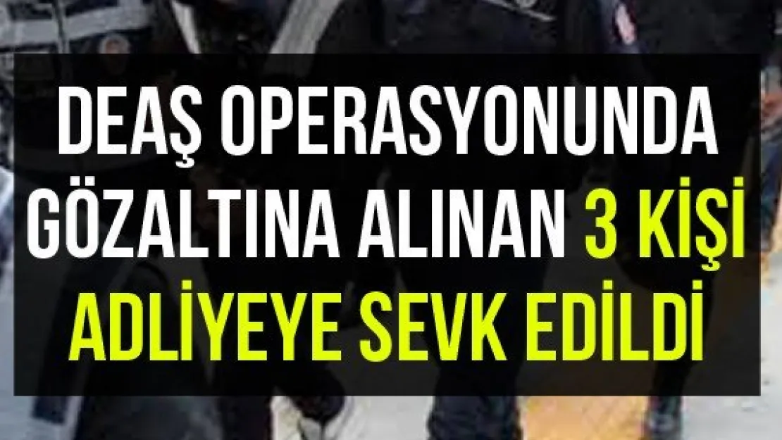 DEAŞ operasyonunda gözaltına alınan 3 kişi adliyeye sevk edildi