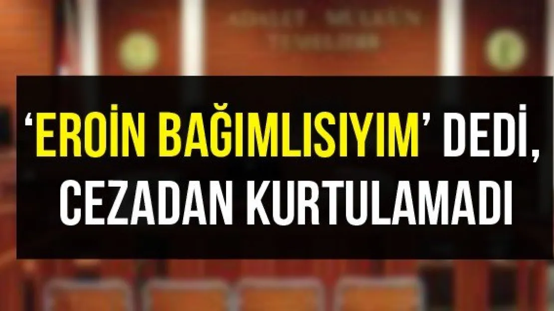 'Eroin bağımlısıyım' dedi, cezadan kurtulamadı