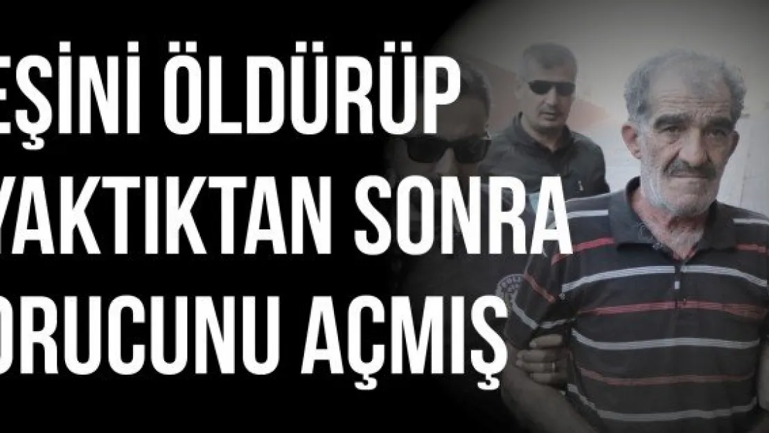 Eşini öldürüp yaktıktan sonra orucunu açmış