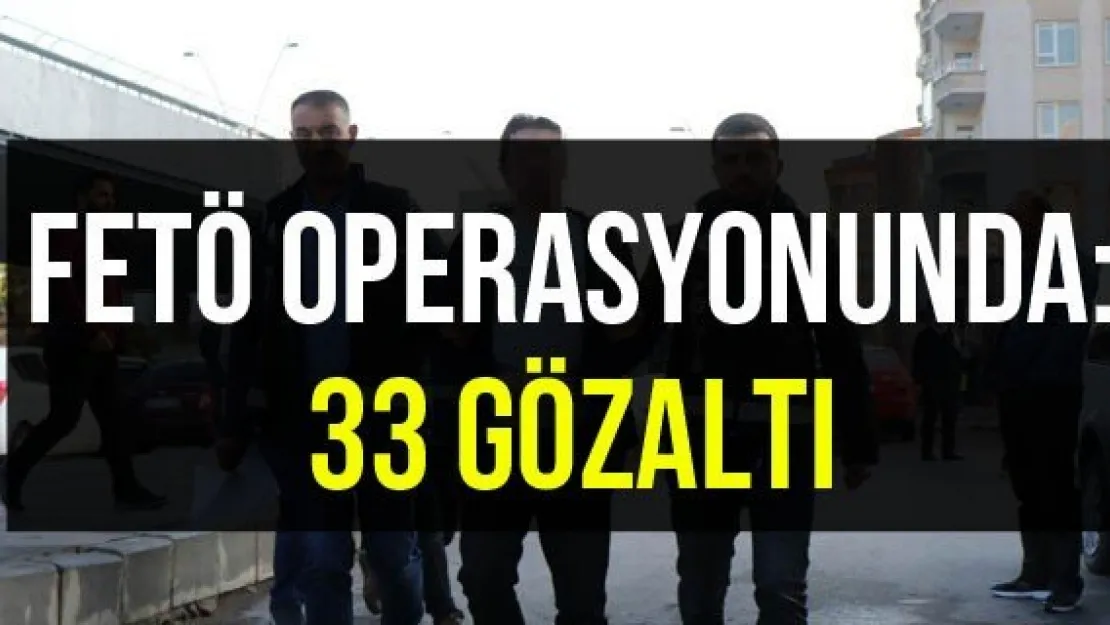 FETÖ operasyonunda: 33 gözaltı