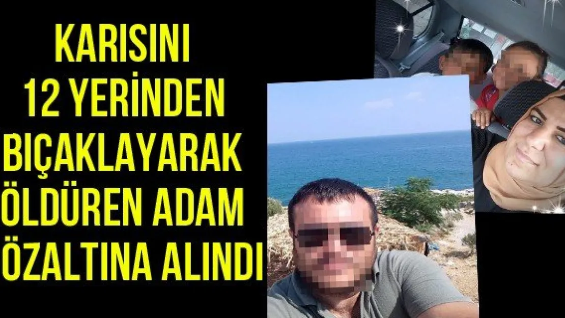 Karısını 12 yerinden bıçaklayarak öldüren adam gözaltına alındı