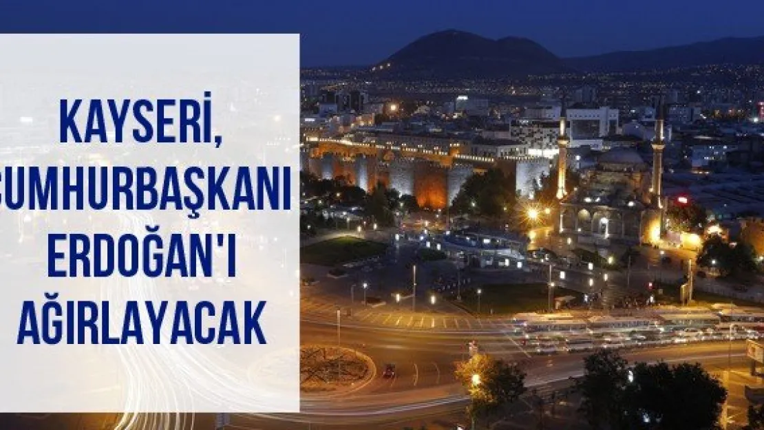 Kayseri, Cumhurbaşkanı Erdoğan'ı ağırlayacak