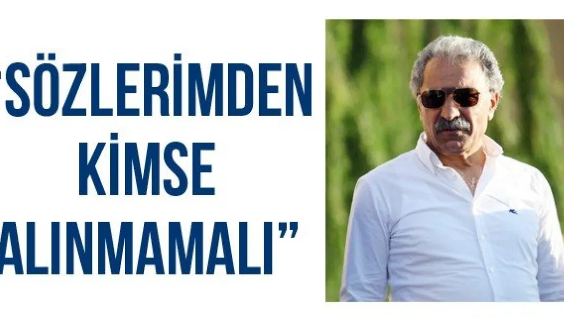 'Sözlerimden kimse alınmamalı'