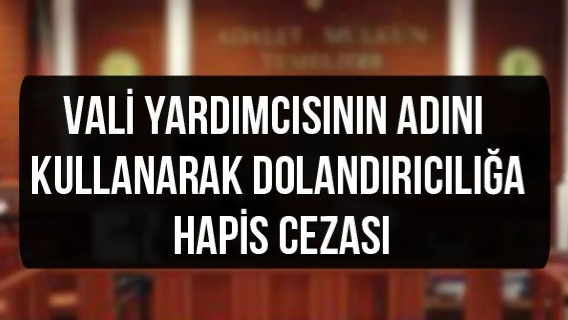 Vali yardımcısının adını kullanarak dolandırıcılığa hapis cezası