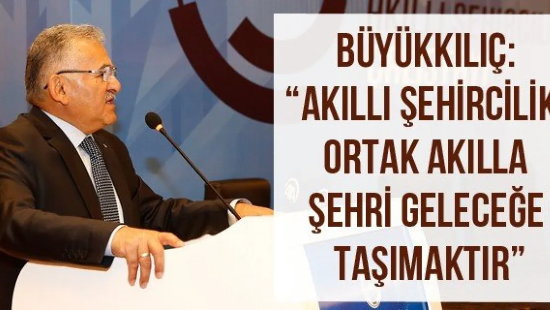 Büyükkılıç: 'Akıllı şehircilik, ortak akılla şehri geleceğe taşımaktır'