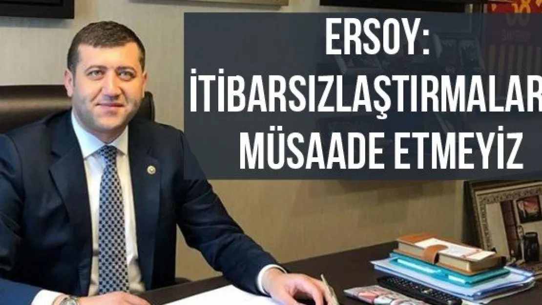 Ersoy: İtibarsızlaştırmalara müsaade etmeyiz