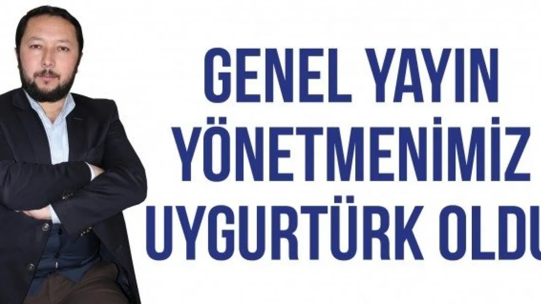 Genel Yayın Yönetmenimiz Uygurtürk oldu