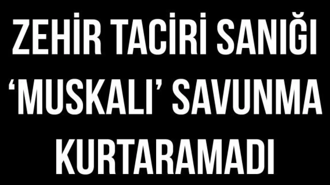 Zehir taciri sanığı 'muskalı' savunma kurtaramadı