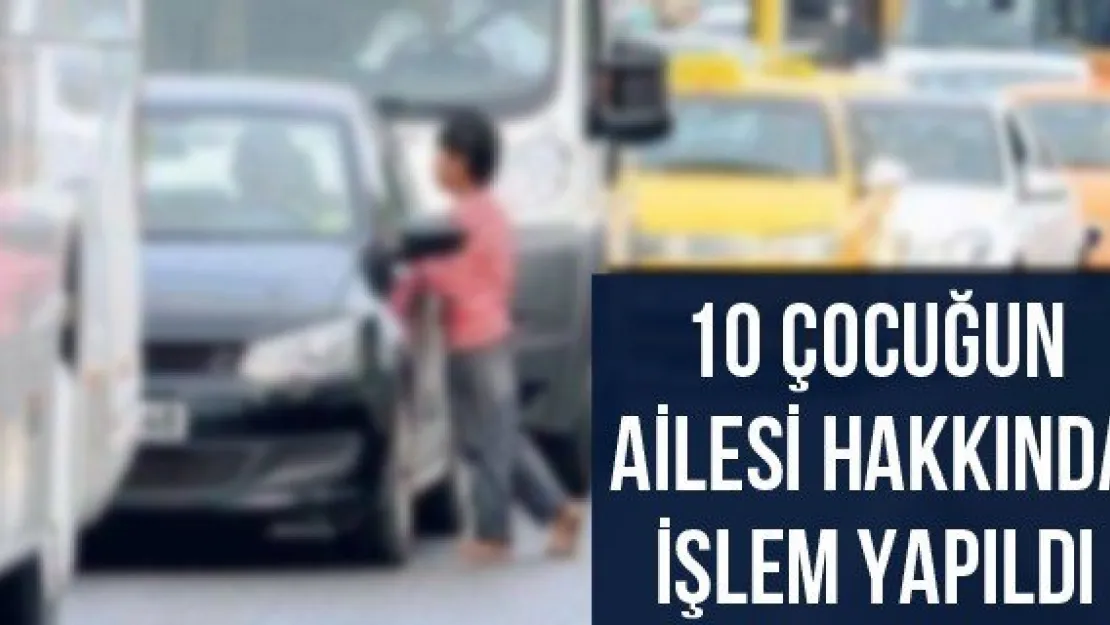 10 çocuğun ailesi hakkında işlem yapıldı