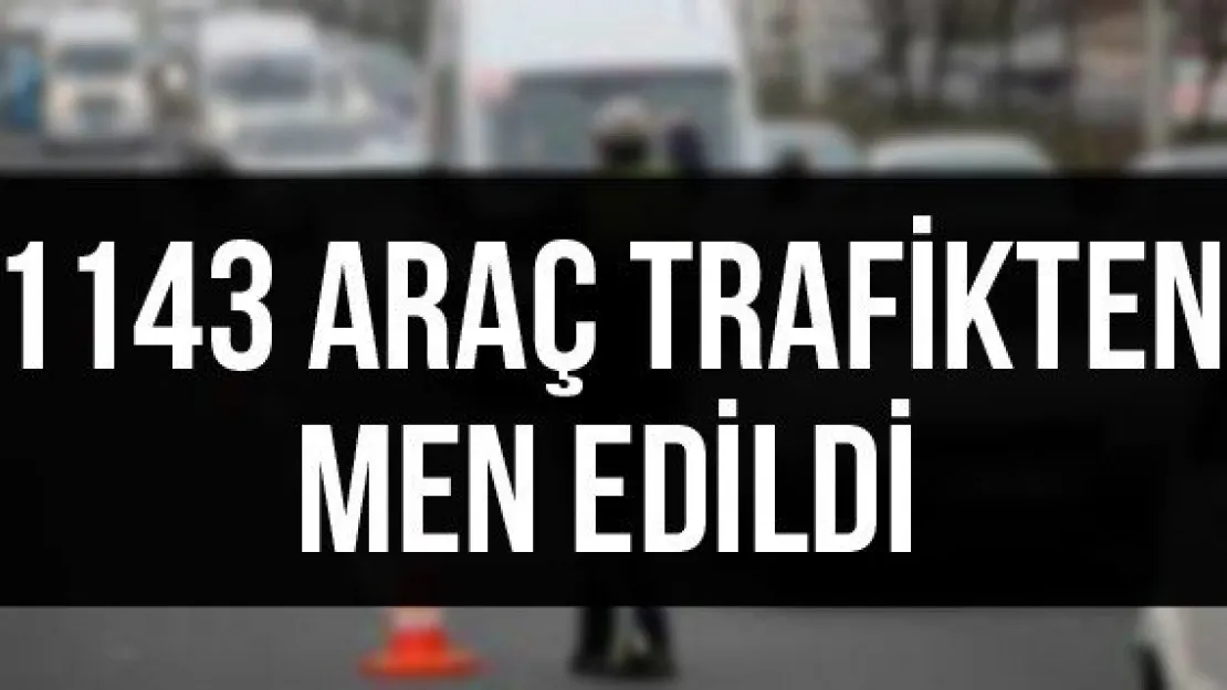 1143 araç trafikten men edildi