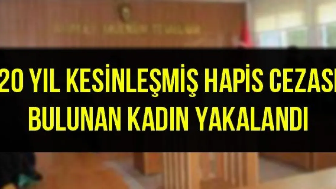 20 yıl kesinleşmiş hapis cezası bulunan kadın yakalandı