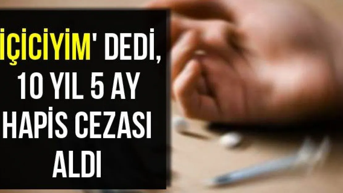'İçiciyim' dedi, 10 yıl 5 ay hapis cezasını yedi