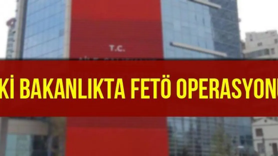 İki bakanlıkta FETÖ operasyonu