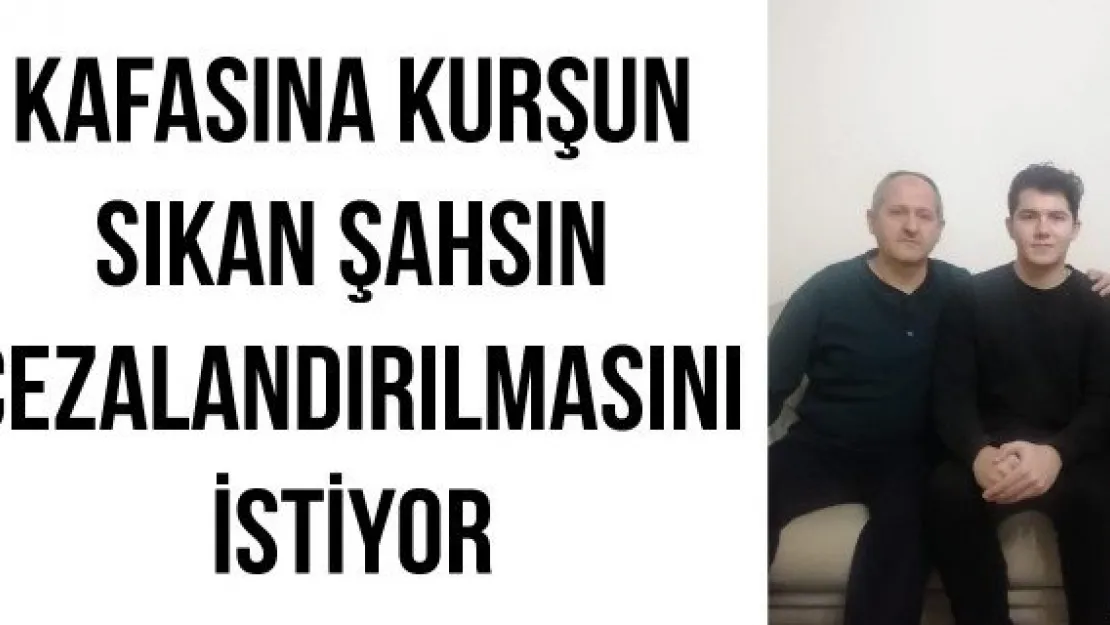 Kafasına kurşun sıkan şahsın cezalandırılmasını istiyor