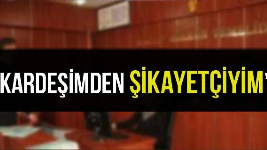 'Kardeşimden şikayetçiyim'