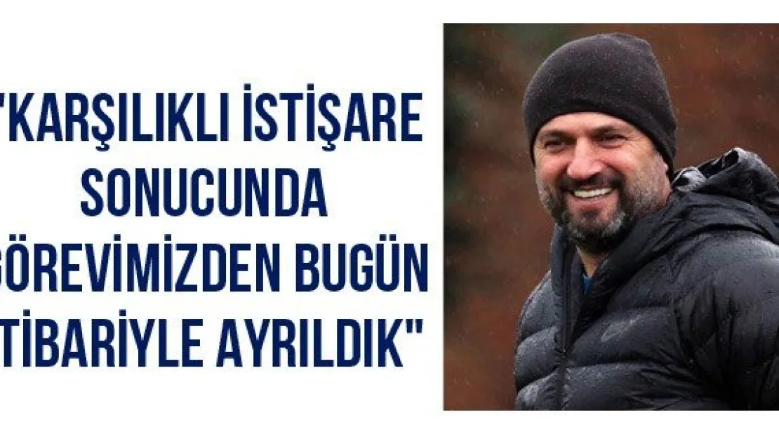 &quotKarşılıklı istişare sonucunda görevimizden bugün itibariyle ayrıldık"