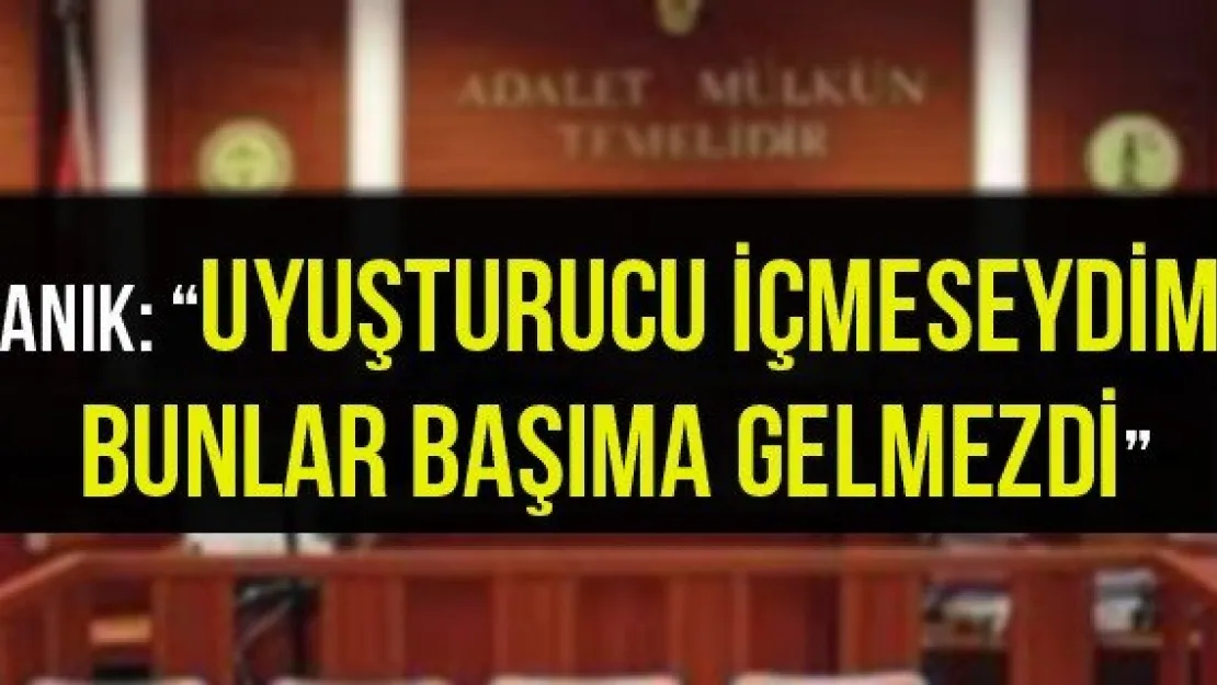 Sanık: 'Uyuşturucu içmeseydim, bunlar başıma gelmezdi'