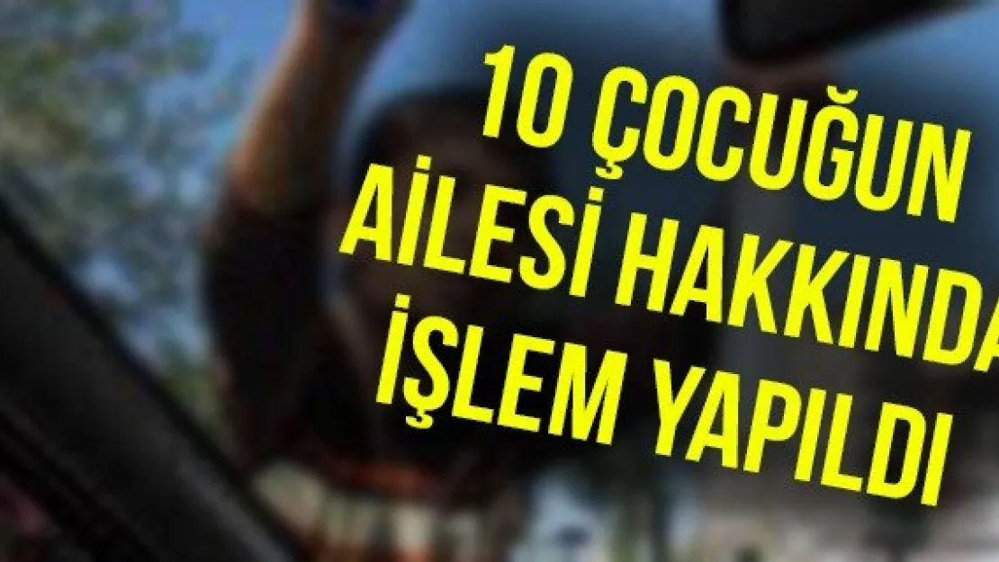 10 çocuğun ailesi hakkında işlem yapıldı