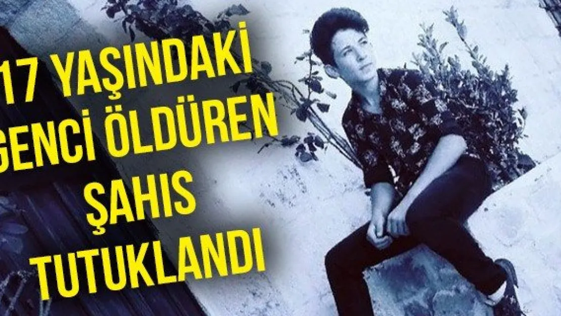 17 yaşındaki genci öldüren şahıs tutuklandı