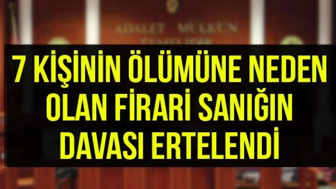 7 kişinin ölümüne neden olan firari sanığın davası ertelendi