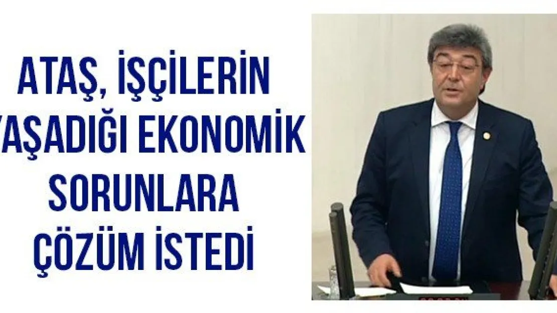Ataş, işçilerin yaşadığı ekonomik sorunlara çözüm istedi