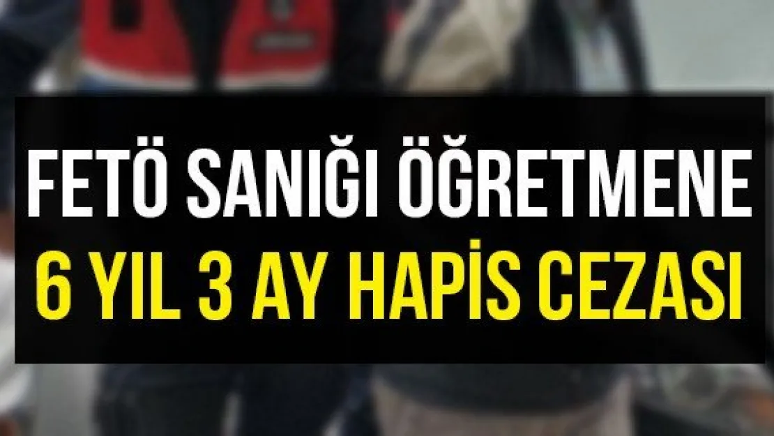 FETÖ sanığı öğretmene 6 yıl 3 ay hapis cezası