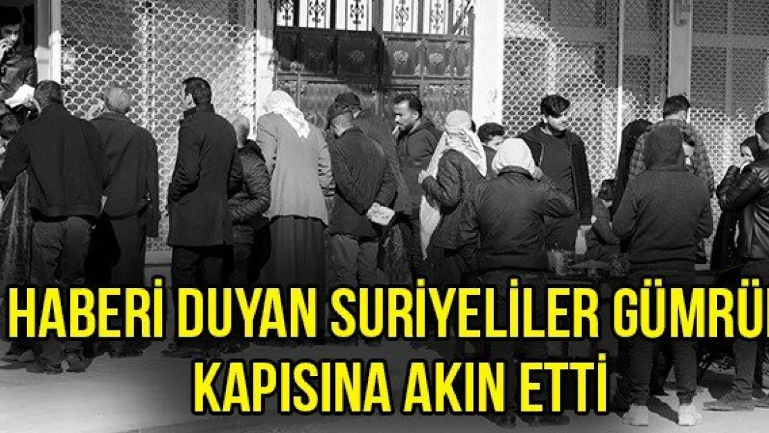 Haberi duyan Suriyeliler gümrük kapısına akın etti