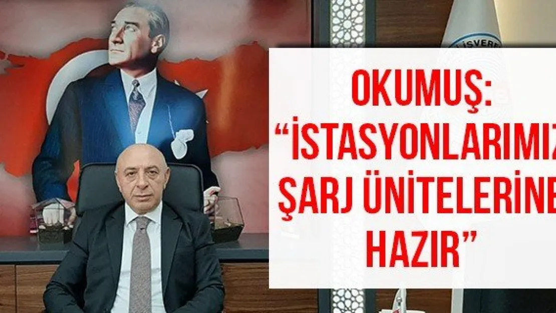 Okumuş: 'İstasyonlarımız şarj ünitelerine hazır'