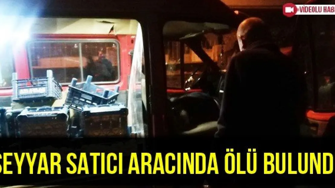 Seyyar Satıcı Aracında Ölü Bulundu