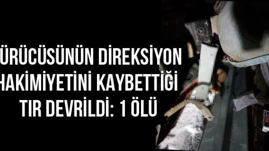 Sürücüsünün direksiyon hakimiyetini kaybettiği tır devrildi: 1 ölü
