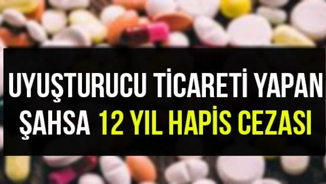 Uyuşturucu ticareti yapan şahsa 12 yıl hapis cezası