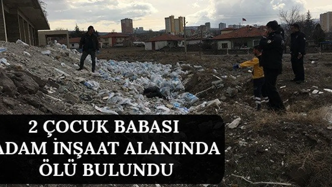 2 çocuk babası adam inşaat alanında ölü bulundu