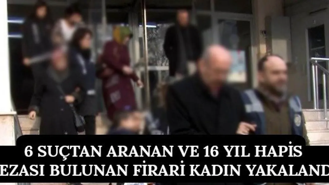 6 suçtan aranan ve 16 yıl hapis cezası bulunan firari kadın yakalandı