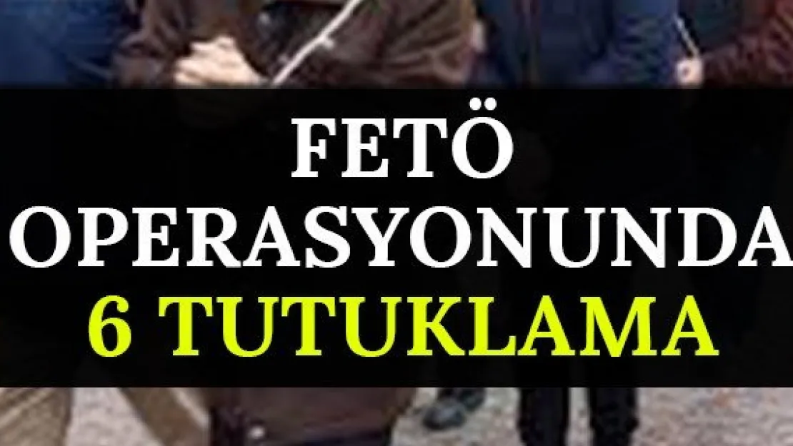 FETÖ operasyonunda 6 tutuklama