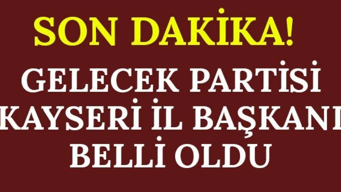 Gelecek Partisi Kayseri İl Başkanı Belli Oldu