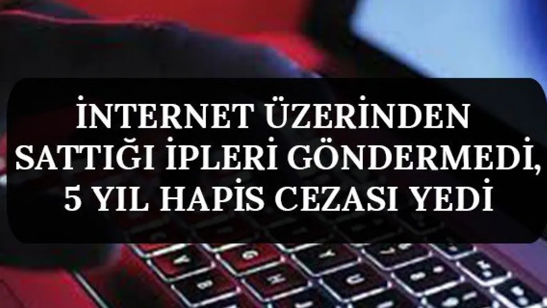 İnternet üzerinden sattığı ipleri göndermedi, 5 yıl hapis cezası yedi