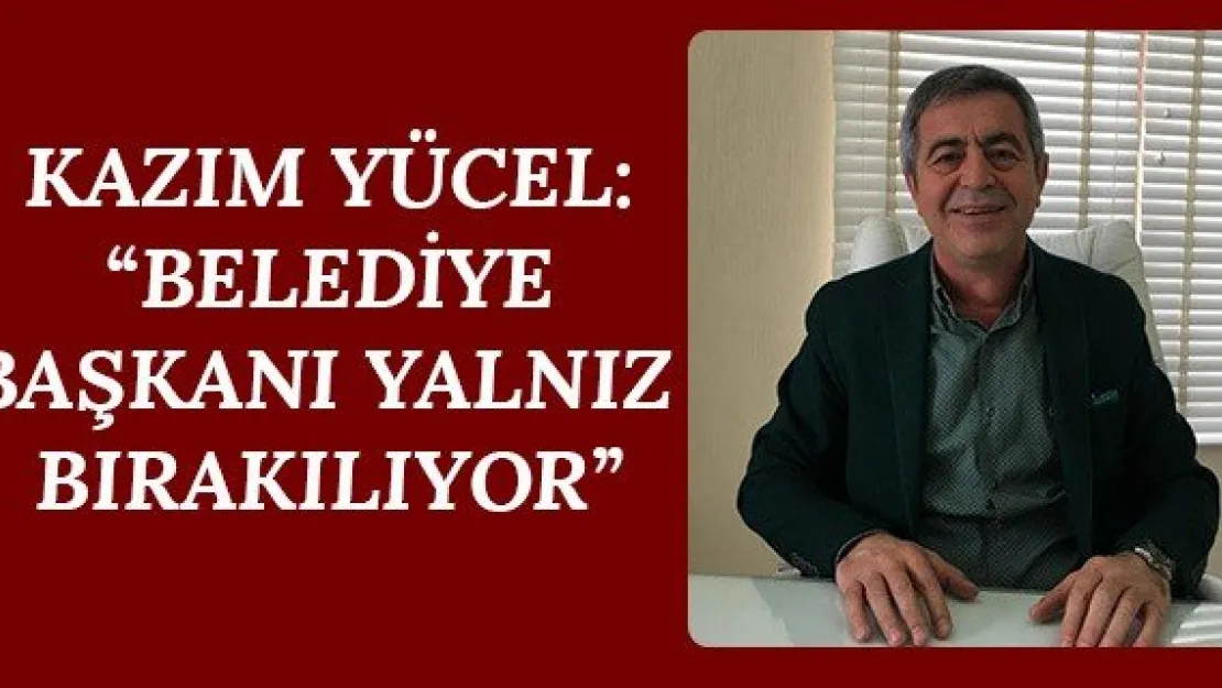 Kazım Yücel: 'Belediye Başkanı yalnız bırakılıyor'